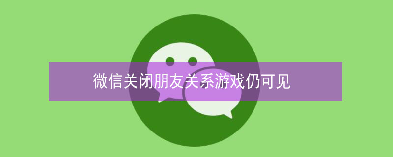 微信关闭朋友关系游戏仍可见