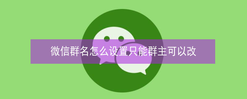 微信群名怎么设置只能群主可以改