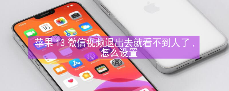 iPhone13微信视频退出去就看不到人了,怎么设置