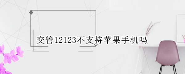 交管12123不支持苹果手机吗（交管12123苹果安卓通用吗）