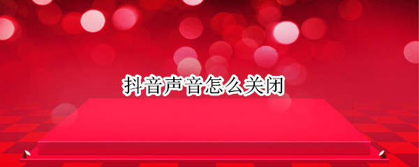 抖音声音怎么关闭 抖音声音如何关闭