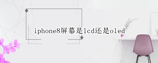 iphone8屏幕是lcd还是oled 苹果8的屏幕是lcd吗