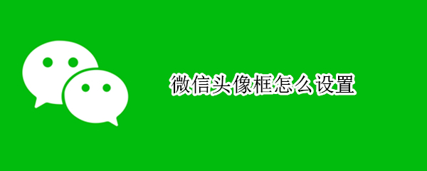 微信头像框怎么设置 微信头像框怎么设置圆形