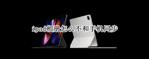 ipad相册怎么不和手机同步（ipad相册不与手机同步）