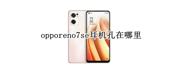 opporeno7se耳机孔在哪里 opporeno3耳机插孔在哪里