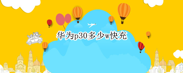 华为p30多少w快充（华为p30支持快充多少w）