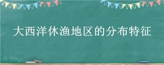 大西洋休渔地区的分布特征 大西洋渔场的形成原因