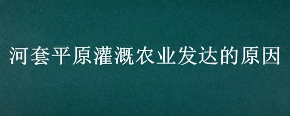 河套平原灌溉农业发达的原因 河套平原是灌溉农业吗