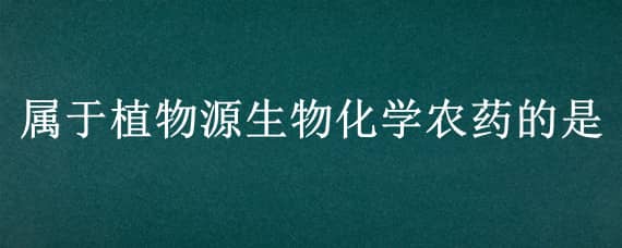 属于植物源生物化学农药的是（属于植物源生物化学农药的是波尔多液）