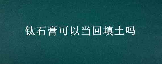 钛石膏可以当回填土吗 为什么要用石灰土回填