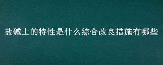 盐碱土的特性是什么综合改良措施有哪些