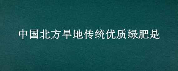 中国北方旱地传统优质绿肥是 中国北方旱地传统优质绿肥是指