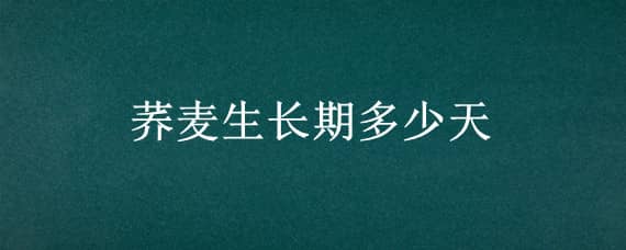 荞麦生长期多少天 荞麦生长期多少天可以吃