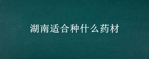 湖南适合种什么药材 湖南适合种什么药材?