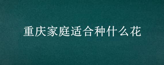 重庆家庭适合种什么花 重庆适合种花吗