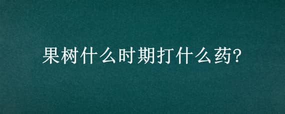 果树什么时期打什么药? 果树什么时期打什么药防虫