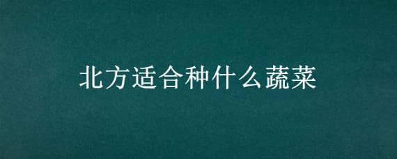 北方适合种什么蔬菜 八月份北方适合种什么蔬菜