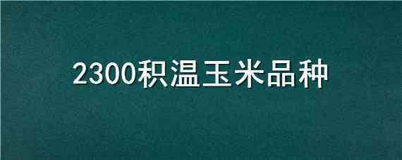 2300积温玉米品种（2250积温种什么玉米品种）