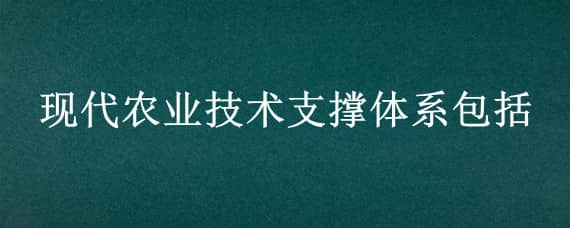 现代农业技术支撑体系包括 现代农业技术支撑体系包括露地农业生产