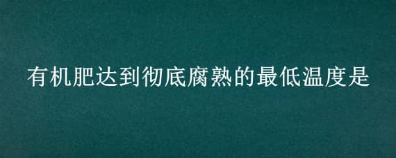 有机肥达到彻底腐熟的最低温度是（有机肥达到彻底腐熟的最低温度是20-30）