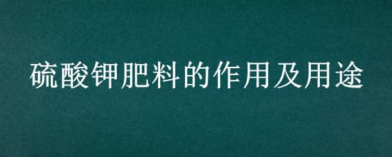 硫酸钾肥料的作用及用途（硫酸钾肥料的作用及用途可用桉树玛）