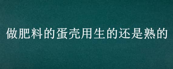 做肥料的蛋壳用生的还是熟的 做肥料的蛋壳用生的还是熟的好