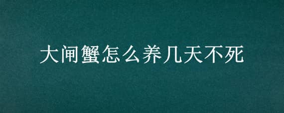 大闸蟹怎么养几天不死（大闸蟹养两天会不会死）