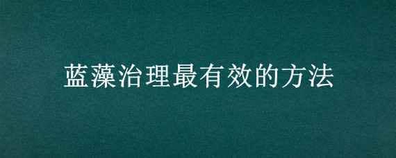 蓝藻治理最有效的方法（蓝藻治理的有效措施）