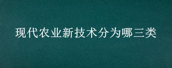 现代农业新技术分为哪三类 现代农业技术包括