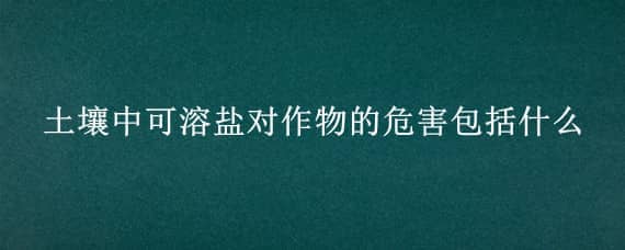 土壤中可溶盐对作物的危害包括什么（土壤含盐对植物的危害）