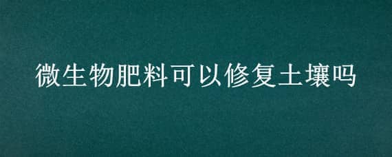 微生物肥料可以修复土壤吗（微生物土壤修复技术优点）