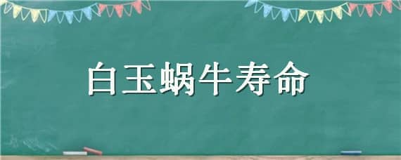 白玉蜗牛寿命（人工养殖白玉蜗牛寿命）