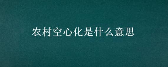 农村空心化是什么意思（什么叫农村空心化）