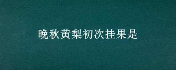 晚秋黄梨初次挂果是 晚秋黄梨初次挂果是在第几年