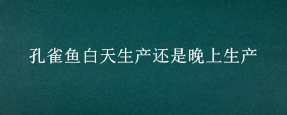 孔雀鱼白天生产还是晚上生产 孔雀鱼一般在白天生还是晚上生