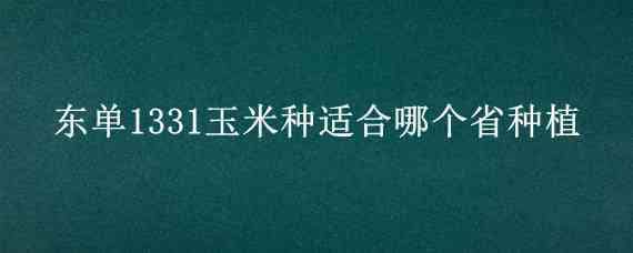 东单1331玉米种适合哪个省种植（东单1331玉米种好吗）