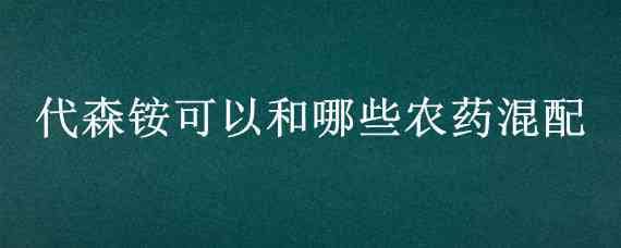 代森铵可以和哪些农药混配 与代森锰锌复配的农药有哪些?