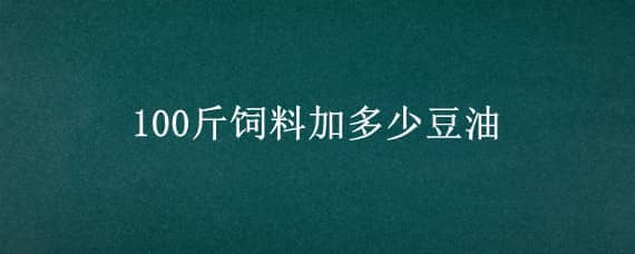 100斤饲料加多少豆油（100斤鸡饲料加多少豆油）