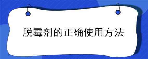 脱霉剂的正确使用方法（脱霉剂的正确使用方法是什么?）