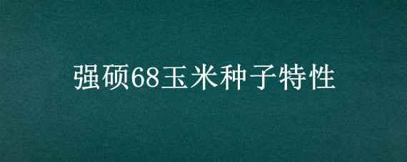 强硕68玉米种子特性（强硕68玉米品种图案）