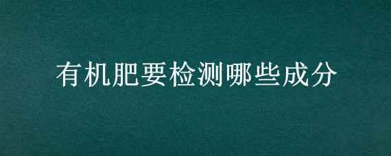 有机肥要检测哪些成分（有机肥有机质的检测方法）