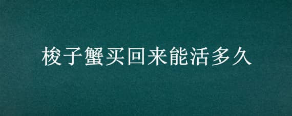 梭子蟹买回来能活多久（梭子蟹买回来能活多久视频）