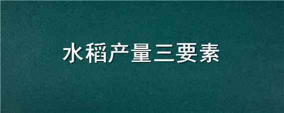 水稻产量三要素 水稻产量三要素是什么