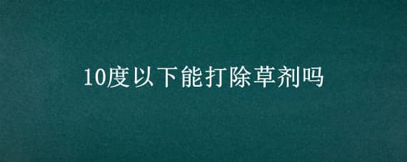 10度以下能打除草剂吗 温度10度可以打除草剂吗