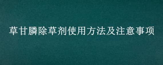 草甘膦除草剂使用方法及注意事项（草甘膦除草剂使用方法及注意事项对土地有污染吗）