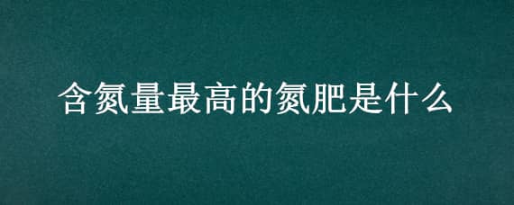 含氮量最高的氮肥是什么（氮肥中含氮量最高的是什么）