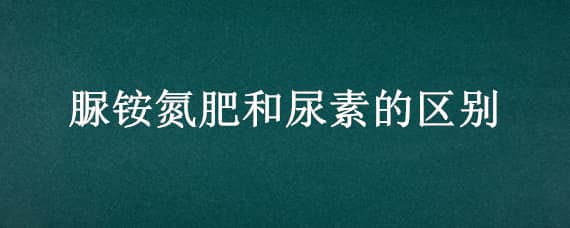 脲铵氮肥和尿素的区别（脲铵氮肥是什么）