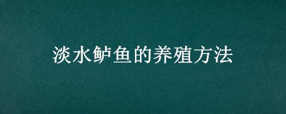 淡水鲈鱼的养殖方法（淡水鲈鱼的养殖实用技术介绍）