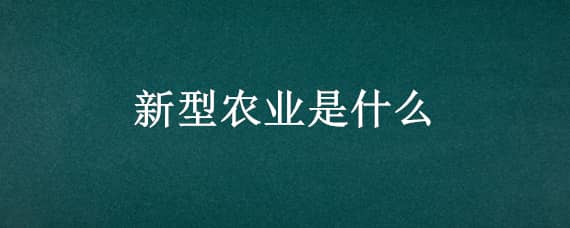 新型农业是什么（新型农业的概念）