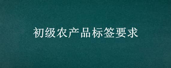 初级农产品标签要求 初级农产品的标签要求